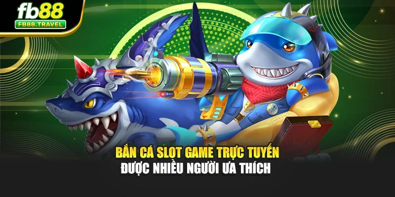 Bắn cá slot game trực tuyến được nhiều người ưa thích 